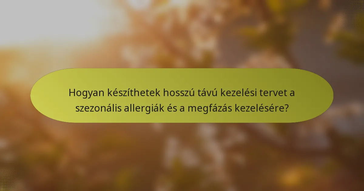 Hogyan készíthetek hosszú távú kezelési tervet a szezonális allergiák és a megfázás kezelésére?