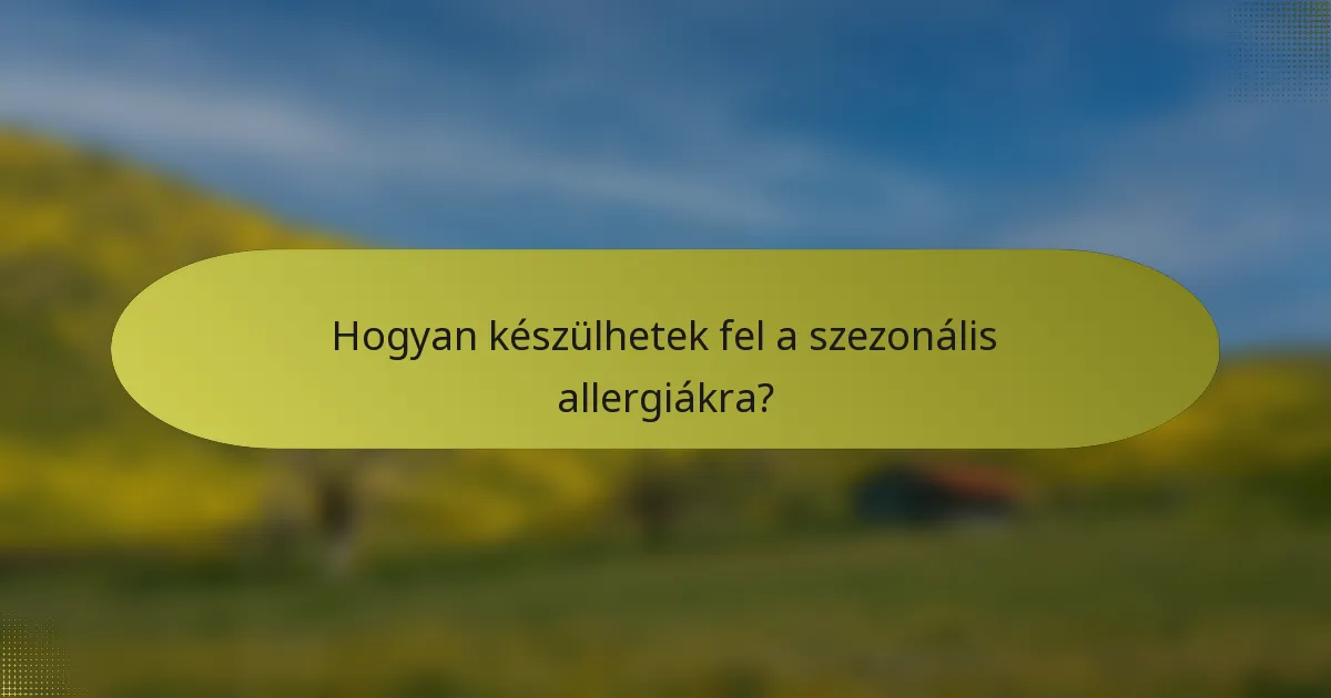 Hogyan készülhetek fel a szezonális allergiákra?
