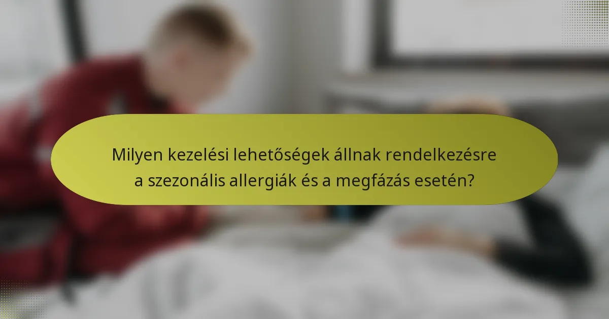 Milyen kezelési lehetőségek állnak rendelkezésre a szezonális allergiák és a megfázás esetén?