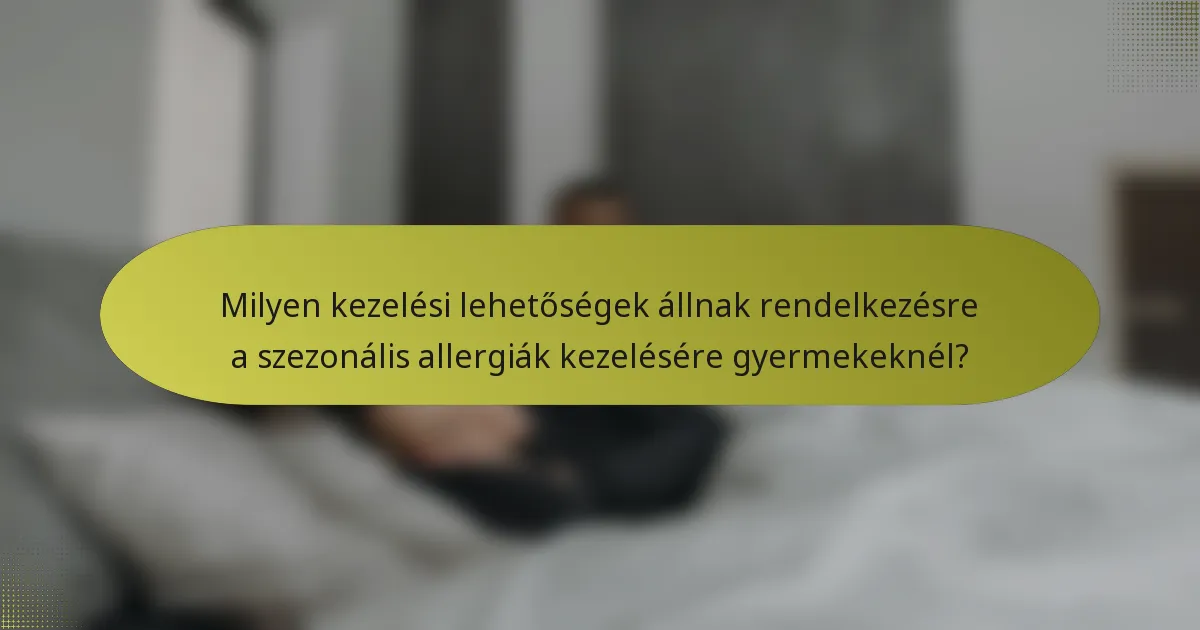 Milyen kezelési lehetőségek állnak rendelkezésre a szezonális allergiák kezelésére gyermekeknél?
