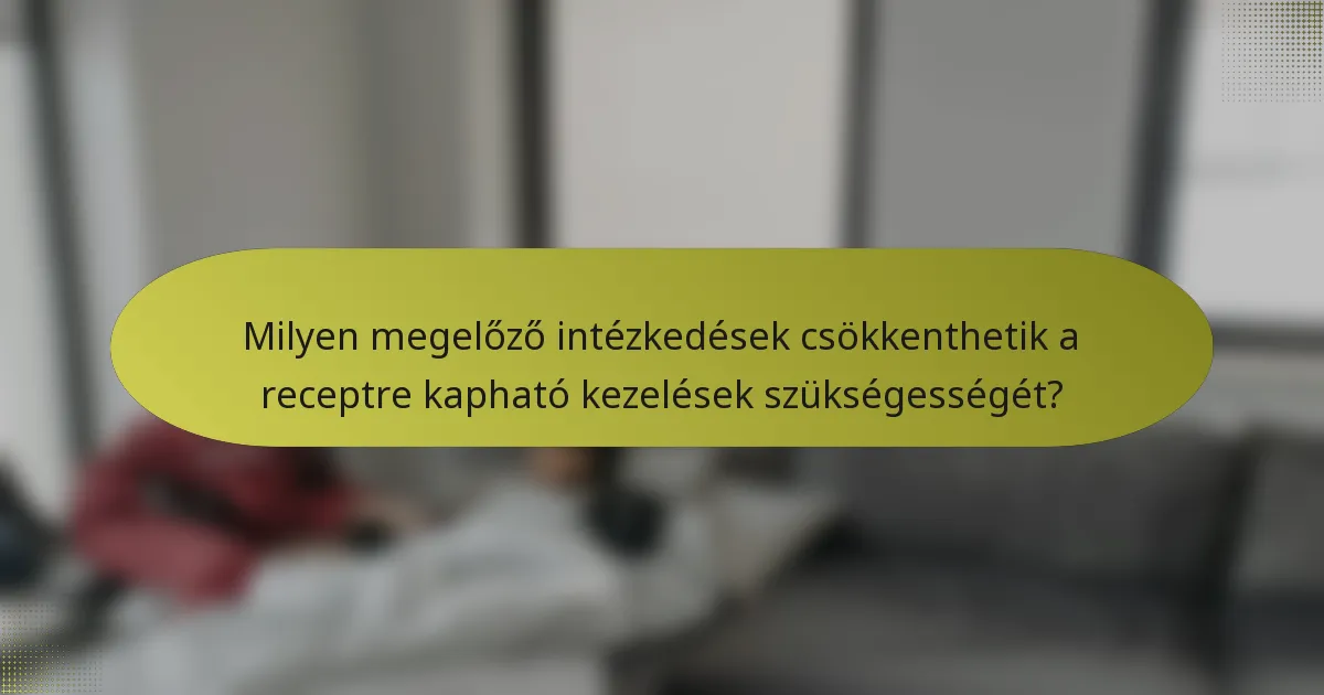 Milyen megelőző intézkedések csökkenthetik a receptre kapható kezelések szükségességét?